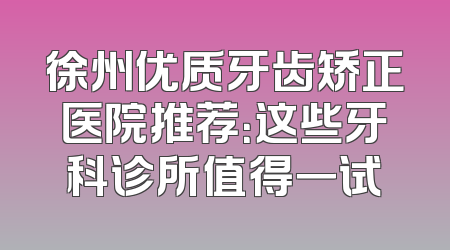 徐州优质牙齿矫正医院推荐：这些牙科诊所值得一试