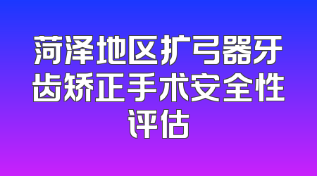 菏泽地区扩弓器牙齿矫正手术安全性评估