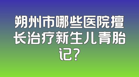 朔州市哪些医院擅长治疗新生儿青胎记？