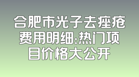 合肥市光子去痤疮费用明细：热门项目价格大公开