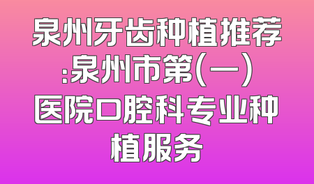 泉州牙齿种植推荐：泉州市第（一）医院口腔科专业种植服务