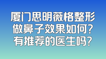 厦门思明薇格整形做鼻子效果如何？有推荐的医生吗？