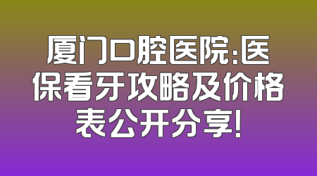 厦门口腔医院：医保看牙攻略及价格表公开分享！