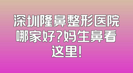 深圳隆鼻整形医院哪家好？妈生鼻看这里！