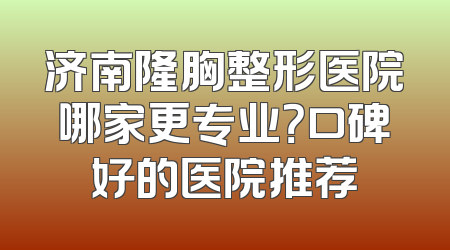 济南隆胸整形医院哪家更专业？口碑好的医院推荐