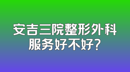 安吉三院整形外科服务好不好？