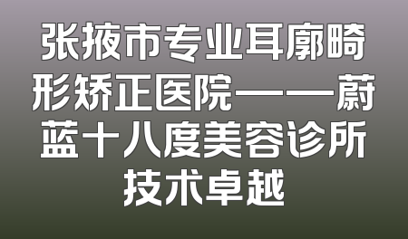 张掖市专业耳廓畸形矫正医院——蔚蓝十八度美容诊所技术卓越
