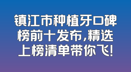 镇江市种植牙口碑榜前十发布，精选上榜清单带你飞！