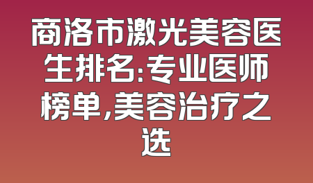 商洛市激光美容医生排名：专业医师榜单，美容治疗之选