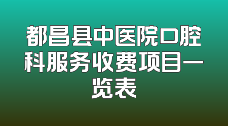 都昌县中医院口腔科服务收费项目一览表