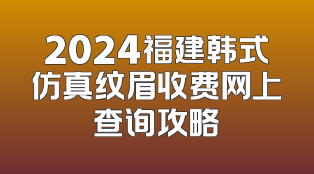 2024福建韩式仿真纹眉收费网上查询攻略
