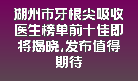 湖州市牙根尖吸收医生榜单前十佳即将揭晓，发布值得期待