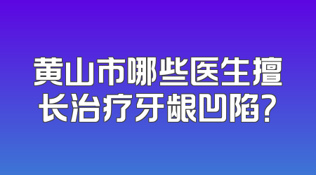 黄山市哪些医生擅长治疗牙龈凹陷？