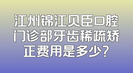 江州锦江贝臣口腔门诊部牙齿稀疏矫正费用是多少？