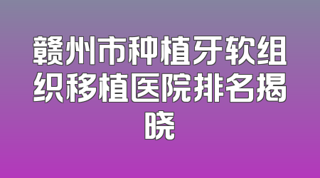 赣州市种植牙软组织移植医院排名揭晓