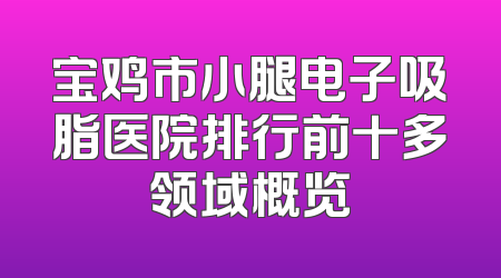 宝鸡市小腿电子吸脂医院排行前十多领域概览