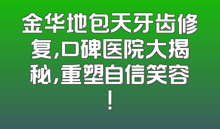 金华地包天牙齿修复，口碑医院大揭秘，重塑自信笑容！