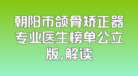朝阳市颌骨矫正器专业医生榜单公立版，解读