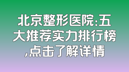 北京整形医院：五大推荐实力排行榜，点击了解详情