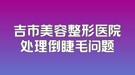 吉市美容整形医院处理倒睫毛问题