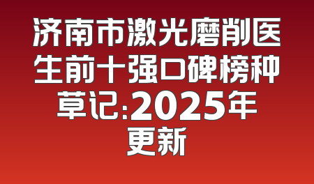 济南市激光磨削医生前十强口碑榜种草记：2025年更新