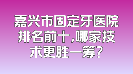 嘉兴市固定牙医院排名前十，哪家技术更胜一筹？