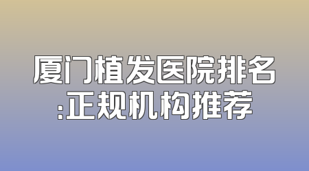 厦门植发医院排名：正规机构推荐