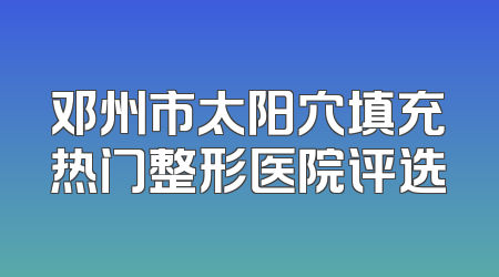 邓州市太阳穴填充热门整形医院评选