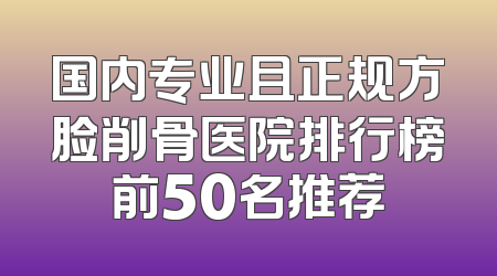 国内专业且正规方脸削骨医院排行榜前50名推荐