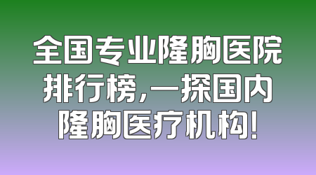 全国专业隆胸医院排行榜，一探国内隆胸医疗机构！