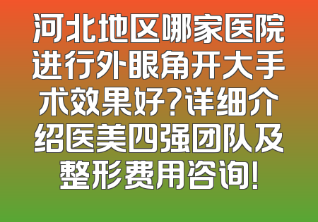 河北地区哪家医院进行外眼角开大手术效果好？详细介绍医美四强团队及整形费用咨询！