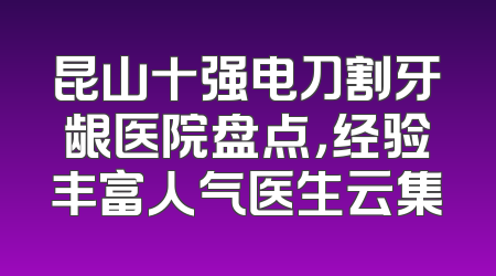 昆山十强电刀割牙龈医院盘点，经验丰富人气医生云集