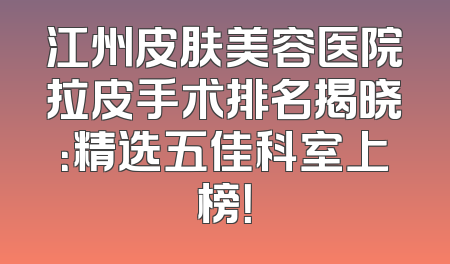 江州皮肤美容医院拉皮手术排名揭晓：精选五佳科室上榜！