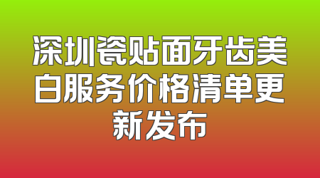 深圳瓷贴面牙齿美白服务价格清单更新发布