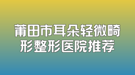 莆田市耳朵轻微畸形整形医院推荐