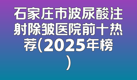 石家庄市波尿酸注射除皱医院前十热荐（2025年榜）