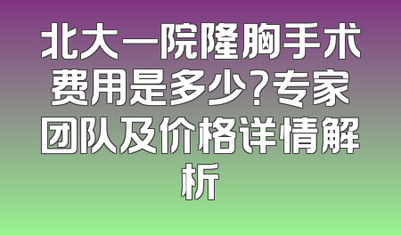 北大一院隆胸手术费用是多少？专家团队及价格详情解析