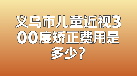 义乌市儿童近视300度矫正费用是多少？