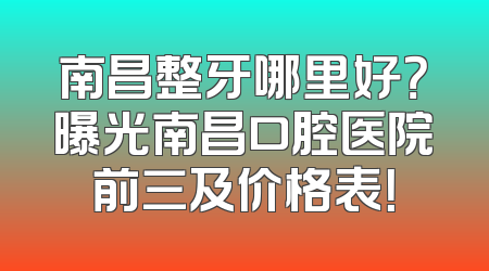南昌整牙哪里好？曝光南昌口腔医院前三及价格表！