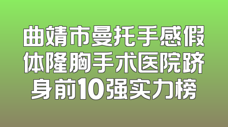 曲靖市曼托手感假体隆胸手术医院跻身前10强实力榜