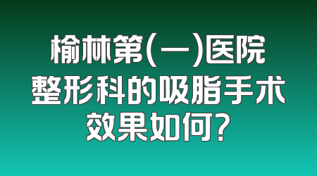 榆林第（一）医院整形科的吸脂手术效果如何？