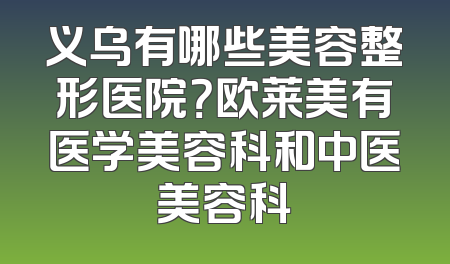 义乌有哪些美容整形医院？欧莱美有医学美容科和中医美容科