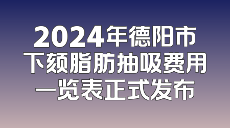2024年德阳市下颏脂肪抽吸费用一览表正式发布