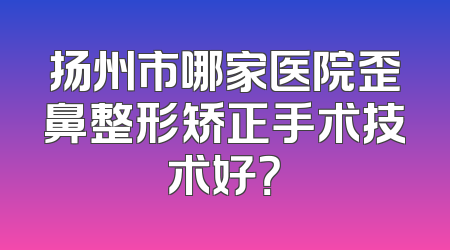 扬州市哪家医院歪鼻整形矫正手术技术好？