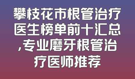 攀枝花市根管治疗医生榜单前十汇总，专业磨牙根管治疗医师推荐