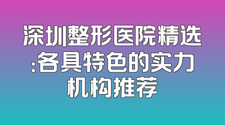 深圳整形医院精选：各具特色的实力机构推荐