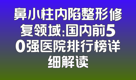 鼻小柱内陷整形修复领域：国内前50强医院排行榜详细解读