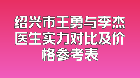绍兴市王勇与李杰医生实力对比及价格参考表