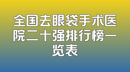 全国去眼袋手术医院二十强排行榜一览表