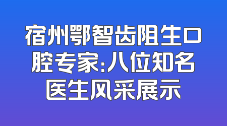 宿州鄂智齿阻生口腔专家：八位知名医生风采展示